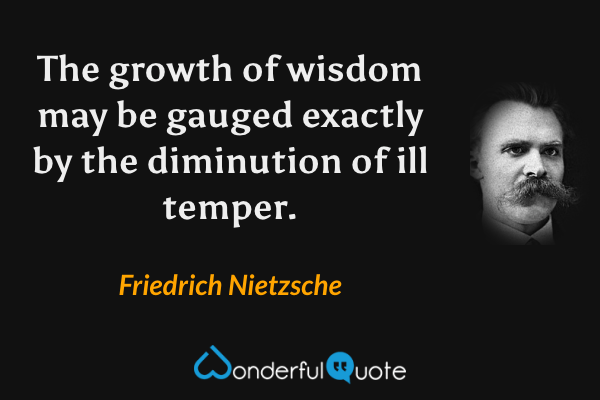The growth of wisdom may be gauged exactly by the diminution of ill temper. - Friedrich Nietzsche quote.