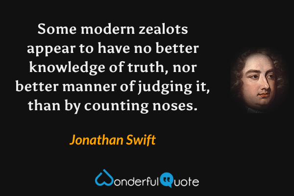 Some modern zealots appear to have no better knowledge of truth, nor better manner of judging it, than by counting noses. - Jonathan Swift quote.