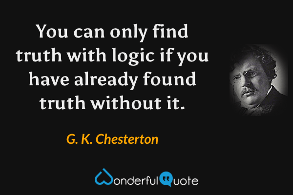 You can only find truth with logic if you have already found truth without it. - G. K. Chesterton quote.