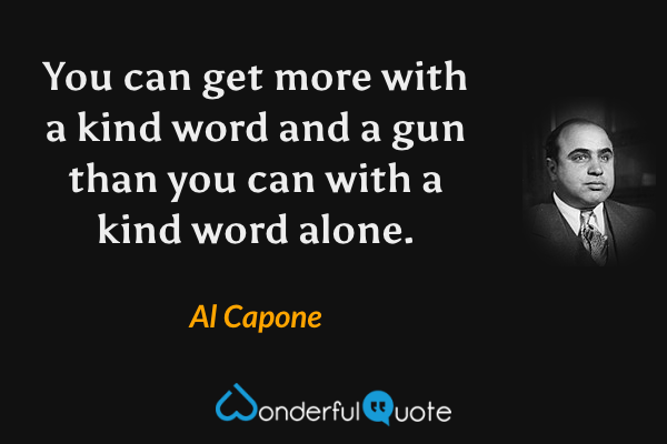 You can get more with a kind word and a gun than you can with a kind word alone. - Al Capone quote.