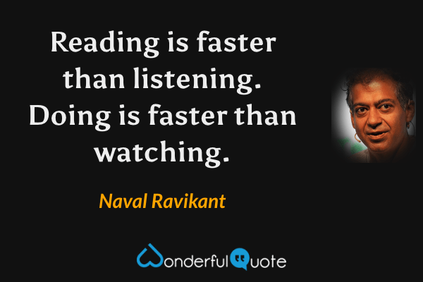 Reading is faster than listening. Doing is faster than watching. - Naval Ravikant quote.