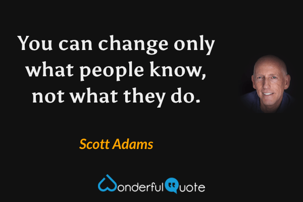 You can change only what people know, not what they do. - Scott Adams quote.