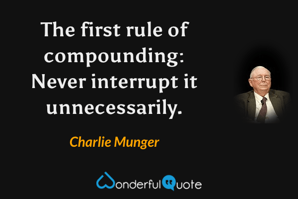 The first rule of compounding: Never interrupt it unnecessarily. - Charlie Munger quote.