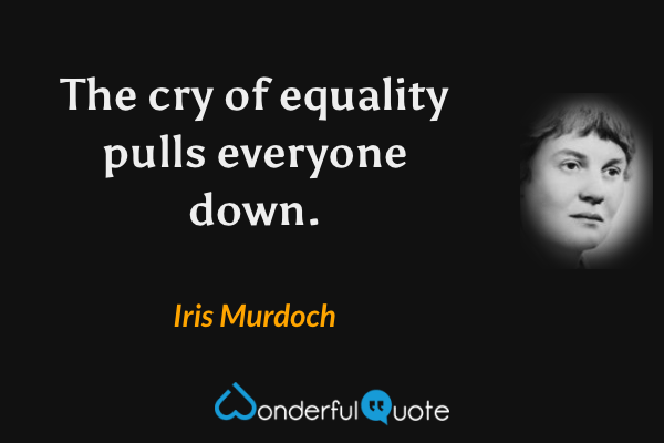 The cry of equality pulls everyone down. - Iris Murdoch quote.