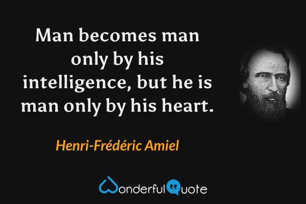 Man becomes man only by his intelligence, but he is man only by his heart. - Henri-Frédéric Amiel quote.