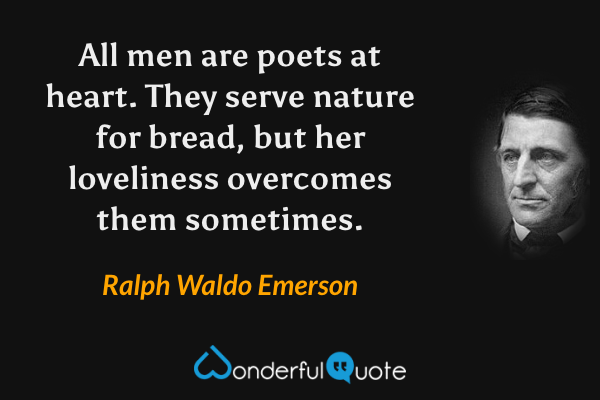 All men are poets at heart. They serve nature for bread, but her loveliness overcomes them sometimes. - Ralph Waldo Emerson quote.