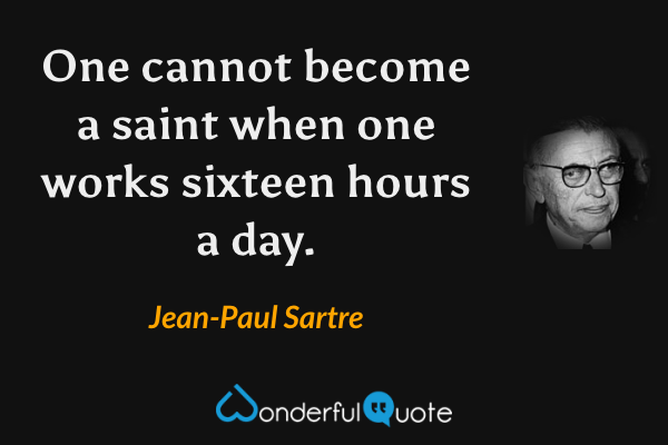 One cannot become a saint when one works sixteen hours a day. - Jean-Paul Sartre quote.