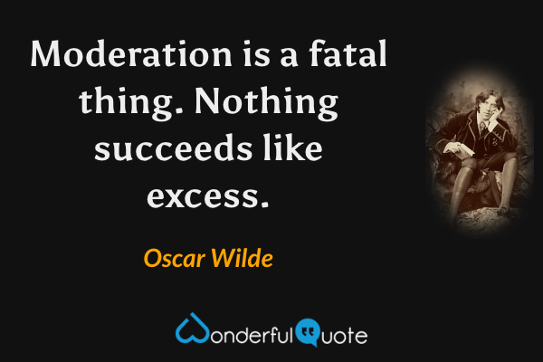 Moderation is a fatal thing. Nothing succeeds like excess. - Oscar Wilde quote.