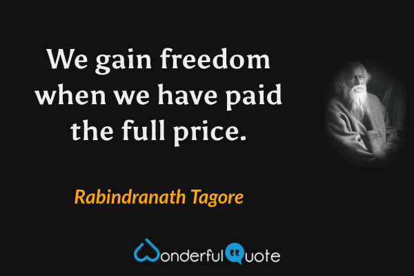 We gain freedom when we have paid the full price. - Rabindranath Tagore quote.