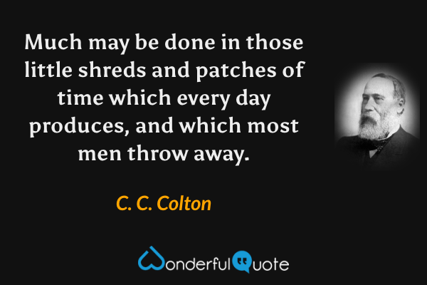 Much may be done in those little shreds and patches of time which every day produces, and which most men throw away. - C. C. Colton quote.