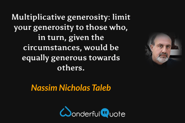 Multiplicative generosity: limit your generosity to those who, in turn, given the circumstances, would be equally generous towards others. - Nassim Nicholas Taleb quote.
