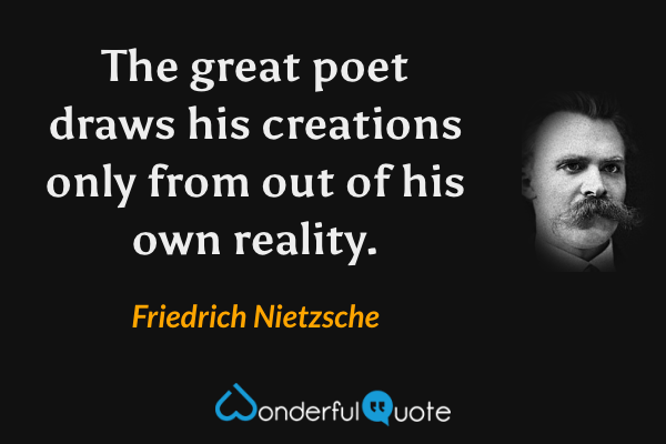 The great poet draws his creations only from out of his own reality. - Friedrich Nietzsche quote.