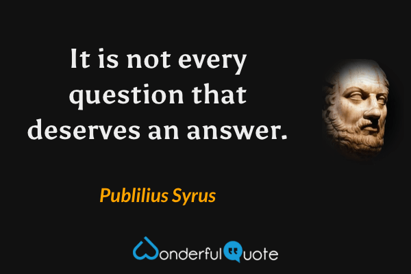 It is not every question that deserves an answer. - Publilius Syrus quote.