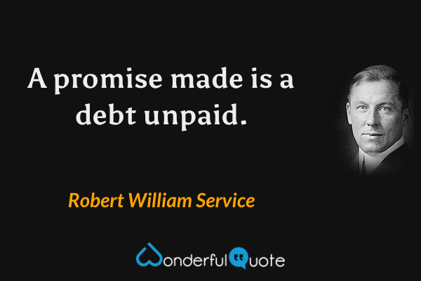 A promise made is a debt unpaid. - Robert William Service quote.