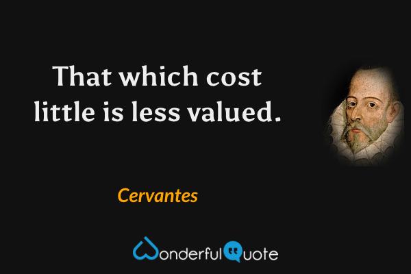 That which cost little is less valued. - Cervantes quote.