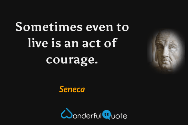 Sometimes even to live is an act of courage. - Seneca quote.