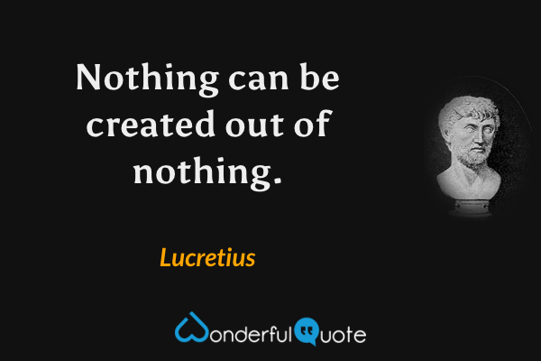 Nothing can be created out of nothing. - Lucretius quote.