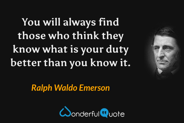 You will always find those who think they know what is your duty better than you know it. - Ralph Waldo Emerson quote.