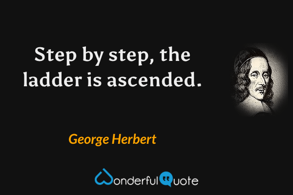 Step by step, the ladder is ascended. - George Herbert quote.