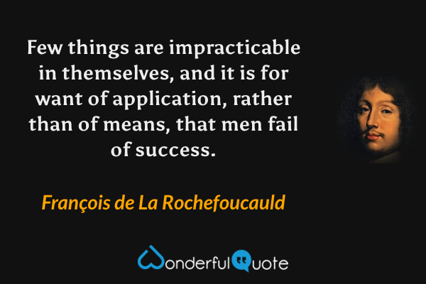 Few things are impracticable in themselves, and it is for want of application, rather than of means, that men fail of success. - François de La Rochefoucauld quote.