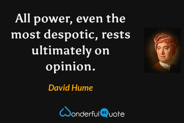 All power, even the most despotic, rests ultimately on opinion. - David Hume quote.