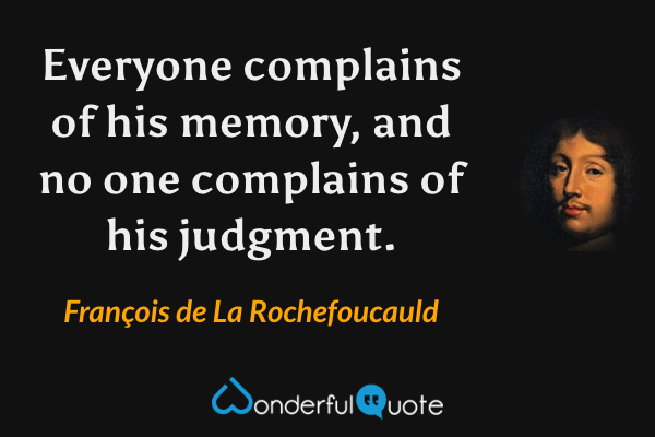 Everyone complains of his memory, and no one complains of his judgment. - François de La Rochefoucauld quote.