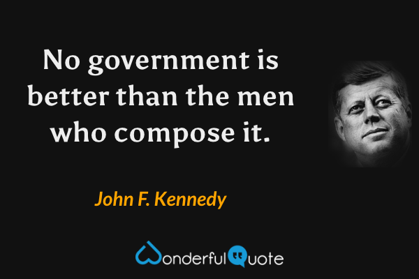 No government is better than the men who compose it. - John F. Kennedy quote.
