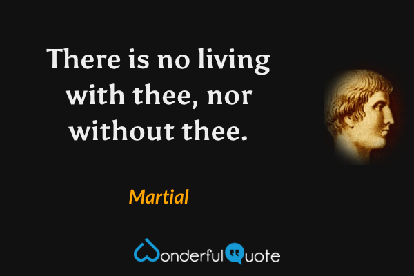There is no living with thee, nor without thee. - Martial quote.