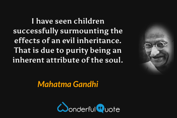 I have seen children successfully surmounting the effects of an evil inheritance. That is due to purity being an inherent attribute of the soul. - Mahatma Gandhi quote.