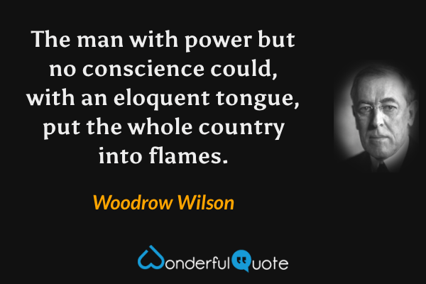 The man with power but no conscience could, with an eloquent tongue, put the whole country into flames. - Woodrow Wilson quote.