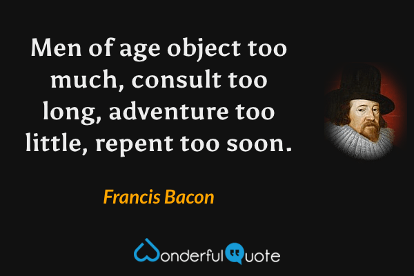 Men of age object too much, consult too long, adventure too little, repent too soon. - Francis Bacon quote.