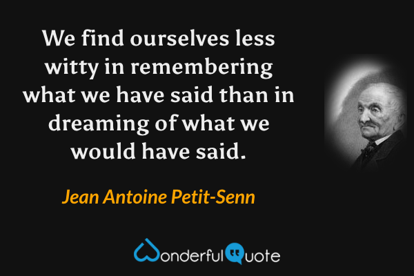 We find ourselves less witty in remembering what we have said than in dreaming of what we would have said. - Jean Antoine Petit-Senn quote.