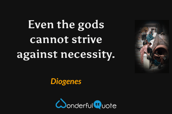 Even the gods cannot strive against necessity. - Diogenes quote.