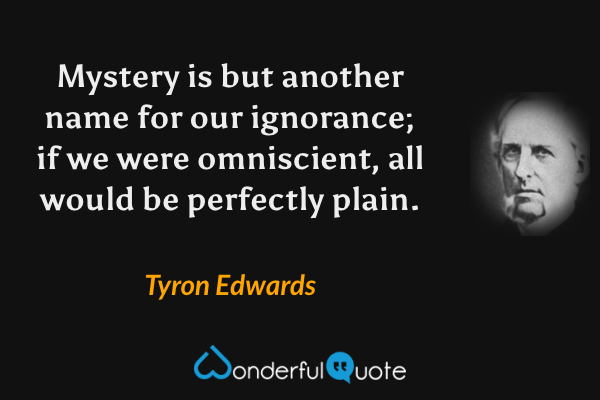 Mystery is but another name for our ignorance; if we were omniscient, all would be perfectly plain. - Tyron Edwards quote.