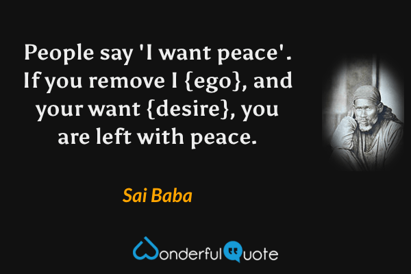 People say 'I want peace'. If you remove I {ego}, and your want {desire}, you are left with peace. - Sai Baba quote.