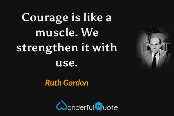 Courage is like a muscle. We strengthen it with use. - Ruth Gordon quote.