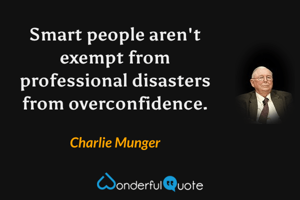 Smart people aren't exempt from professional disasters from overconfidence. - Charlie Munger quote.