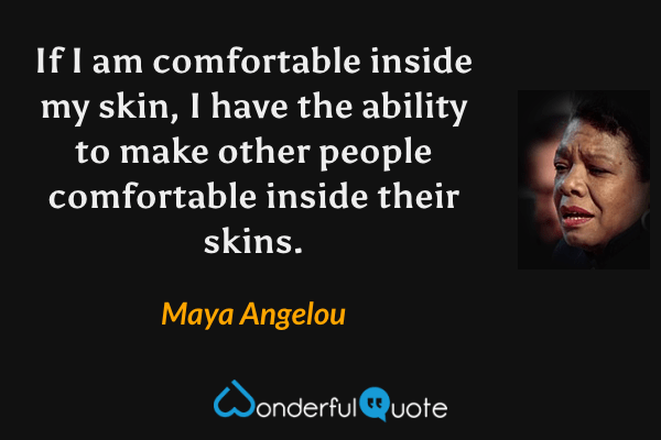If I am comfortable inside my skin, I have the ability to make other people comfortable inside their skins. - Maya Angelou quote.