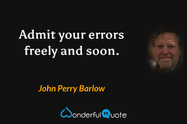 Admit your errors freely and soon. - John Perry Barlow quote.