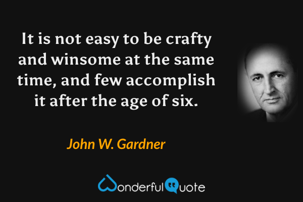 It is not easy to be crafty and winsome at the same time, and few accomplish it after the age of six. - John W. Gardner quote.