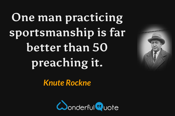 One man practicing sportsmanship is far better than 50 preaching it. - Knute Rockne quote.