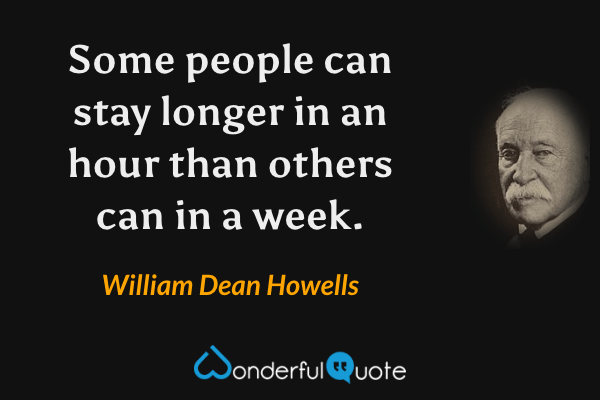 Some people can stay longer in an hour than others can in a week. - William Dean Howells quote.