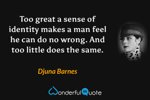 Too great a sense of identity makes a man feel he can do no wrong. And too little does the same. - Djuna Barnes quote.