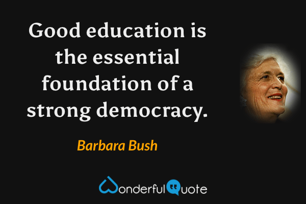 Good education is the essential foundation of a strong democracy. - Barbara Bush quote.