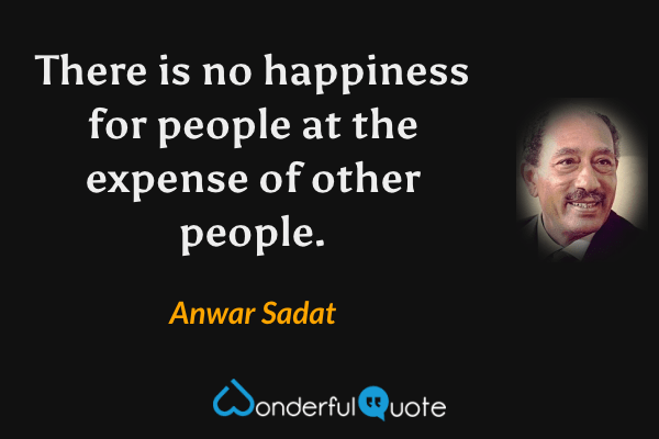 There is no happiness for people at the expense of other people. - Anwar Sadat quote.