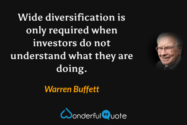 Wide diversification is only required when investors do not understand what they are doing. - Warren Buffett quote.
