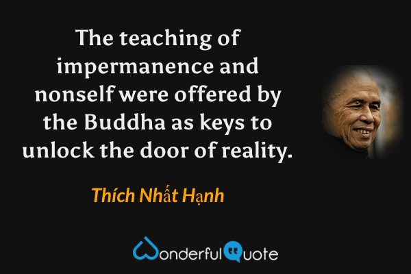 The teaching of impermanence and nonself were offered by the Buddha as keys to unlock the door of reality. - Thích Nhất Hạnh quote.