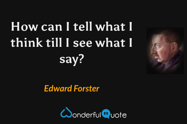 How can I tell what I think till I see what I say? - Edward Forster quote.