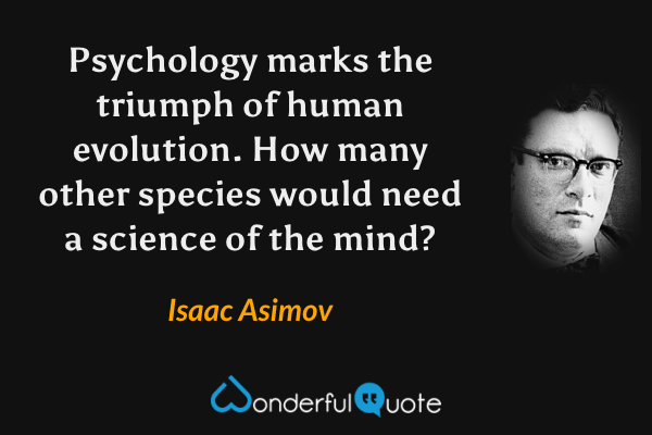 Psychology marks the triumph of human evolution. How many other species would need a science of the mind? - Isaac Asimov quote.