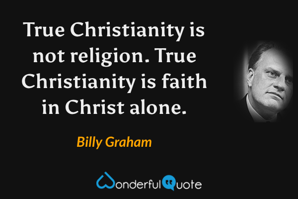 True Christianity is not religion. True Christianity is faith in Christ alone. - Billy Graham quote.